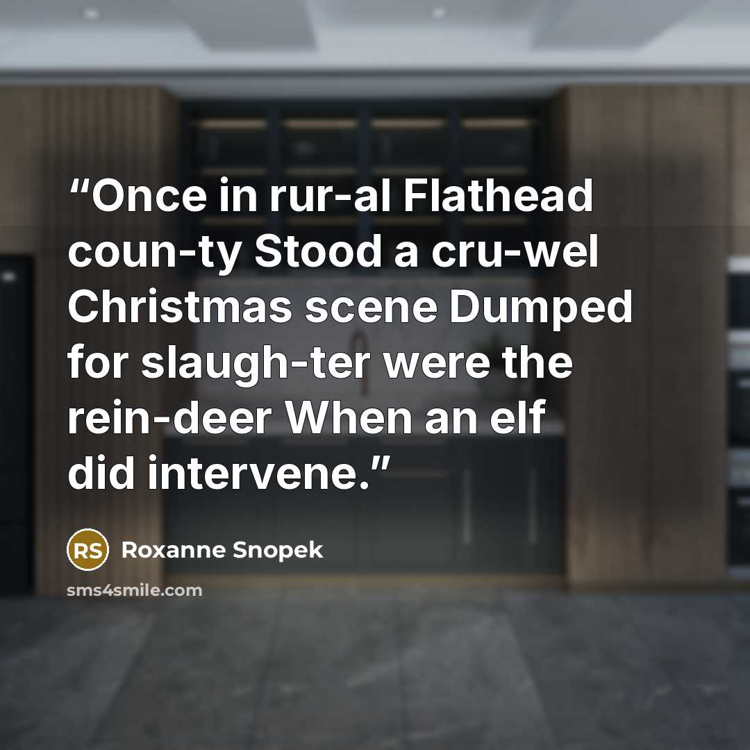 “Once in rur-al Flathead coun-ty Stood a cru-wel Christmas scene Dumped for slaugh-ter were the rein-deer When an elf did intervene.” quote by Roxanne Snopek