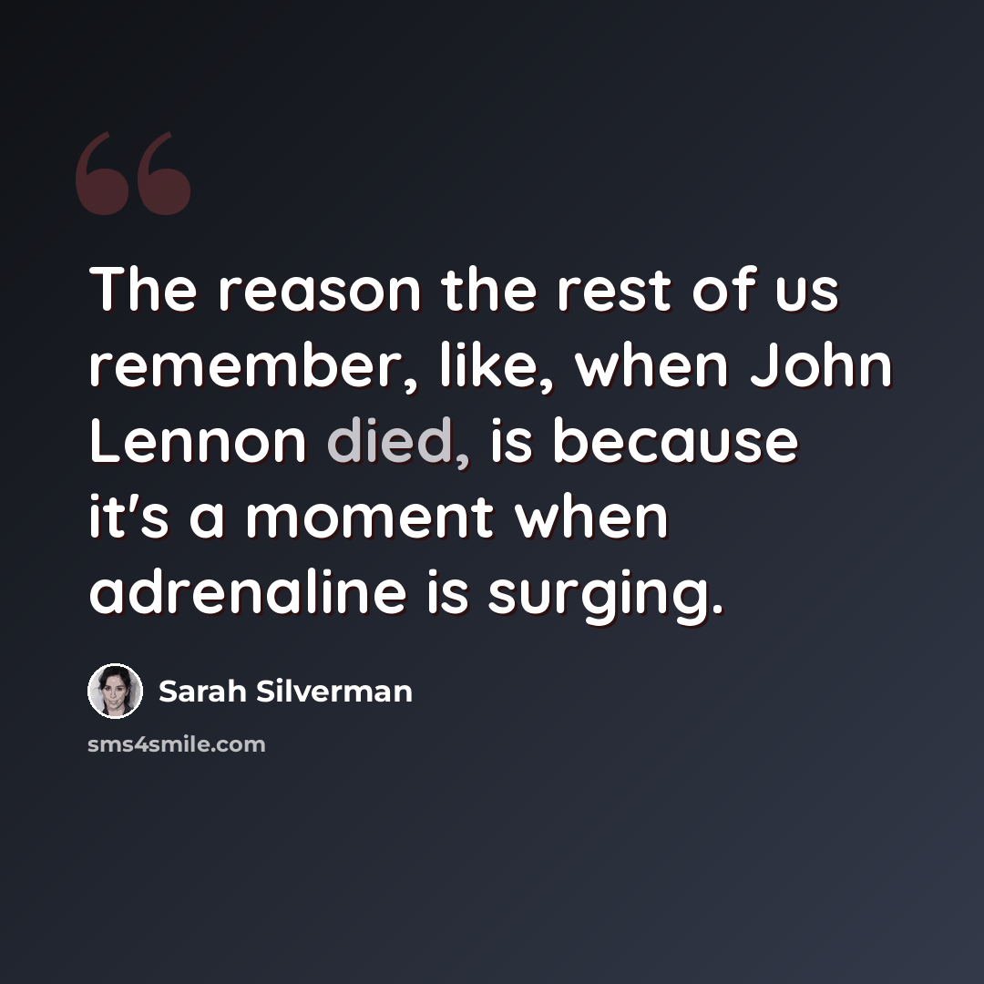 “The reason the rest of us remember, like, when John Lennon died, is because it's a moment when adrenaline is surging.” quote by Sarah Silverman