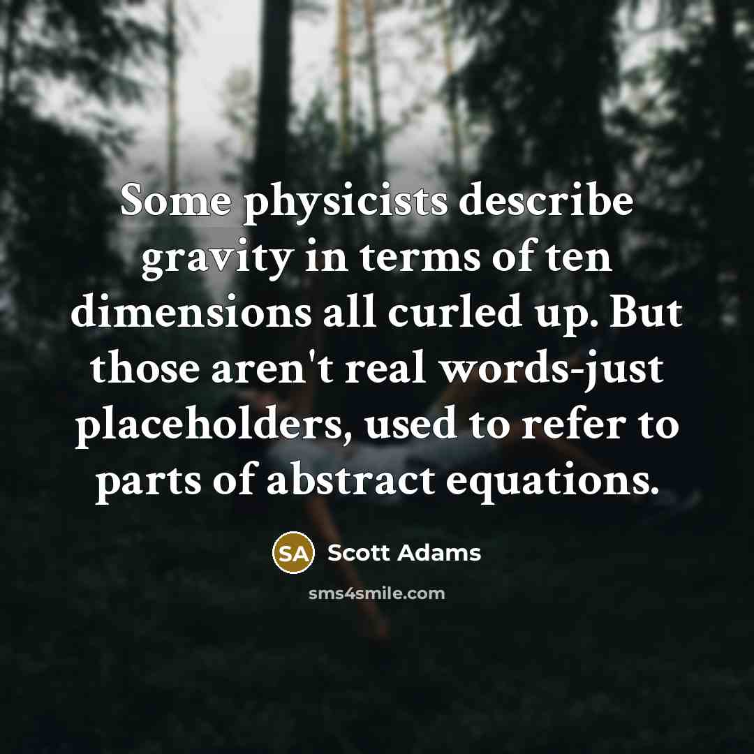 “Some physicists describe gravity in terms of ten dimensions all curled up. But those aren't real words-just placeholders, used to refer to parts of abstract equations.” quote by Scott Adams