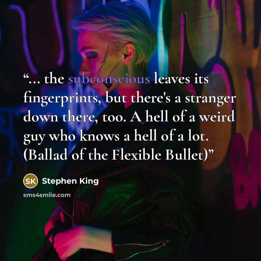 “... the subconscious leaves its fingerprints, but there's a stranger down there, too. A hell of a weird guy who knows a hell of a lot. (Ballad of the Flexible Bullet)” quote by Stephen King