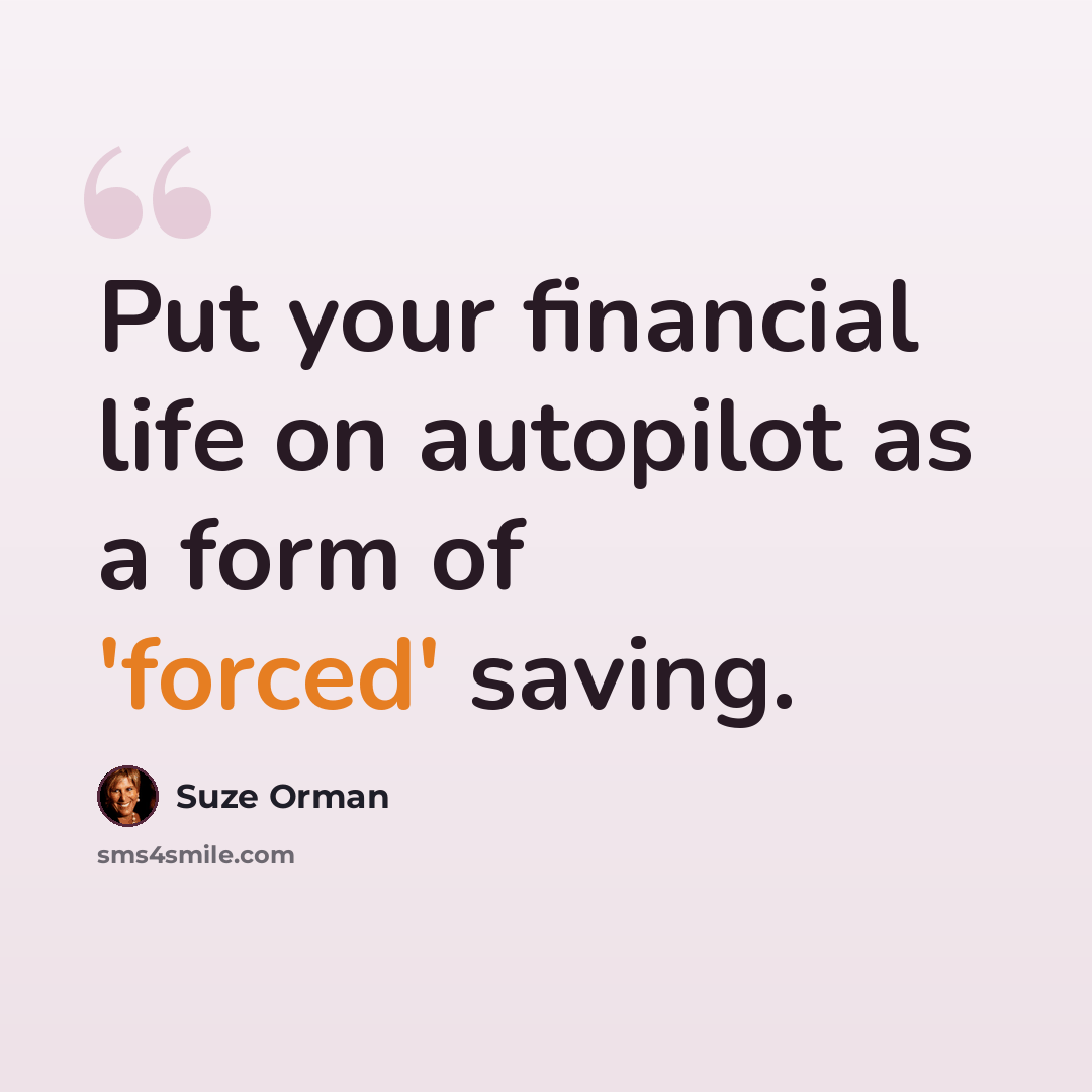 “Put your financial life on autopilot as a form of 'forced' saving.” quote by Suze Orman