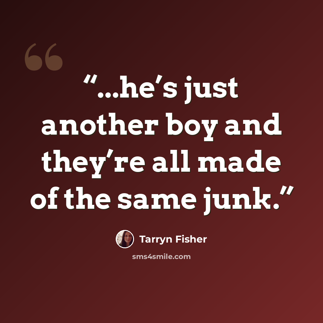 “...he’s just another boy and they’re all made of the same junk.” quote by Tarryn Fisher