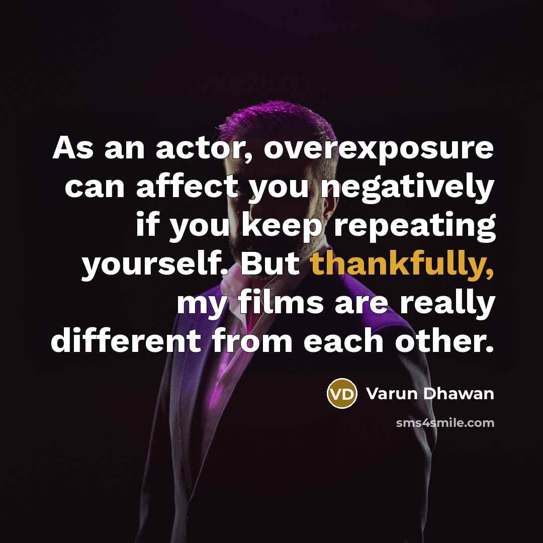 “As an actor, overexposure can affect you negatively if you keep repeating yourself. But thankfully, my films are really different from each other.” quote by Varun Dhawan