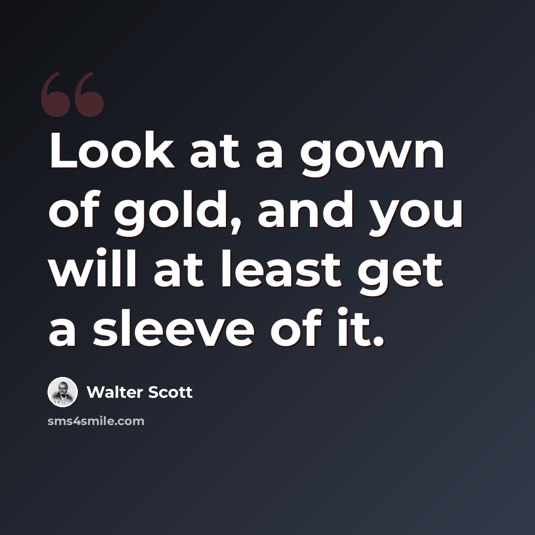 “Look at a gown of gold, and you will at least get a sleeve of it.” quote by Walter Scott