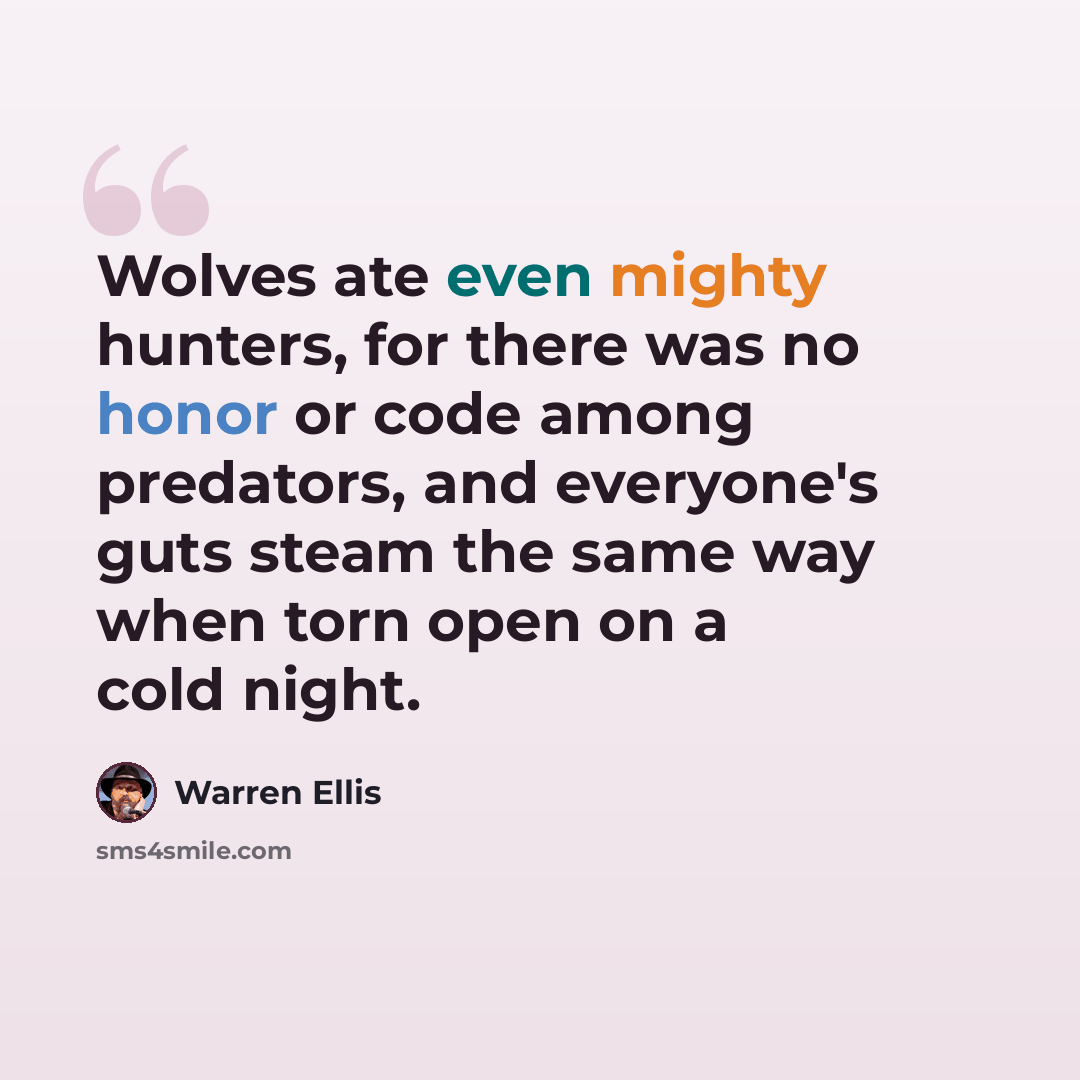 “Wolves ate even mighty hunters, for there was no honor or code among predators, and everyone's guts steam the same way when torn open on a cold night.” quote by Warren Ellis