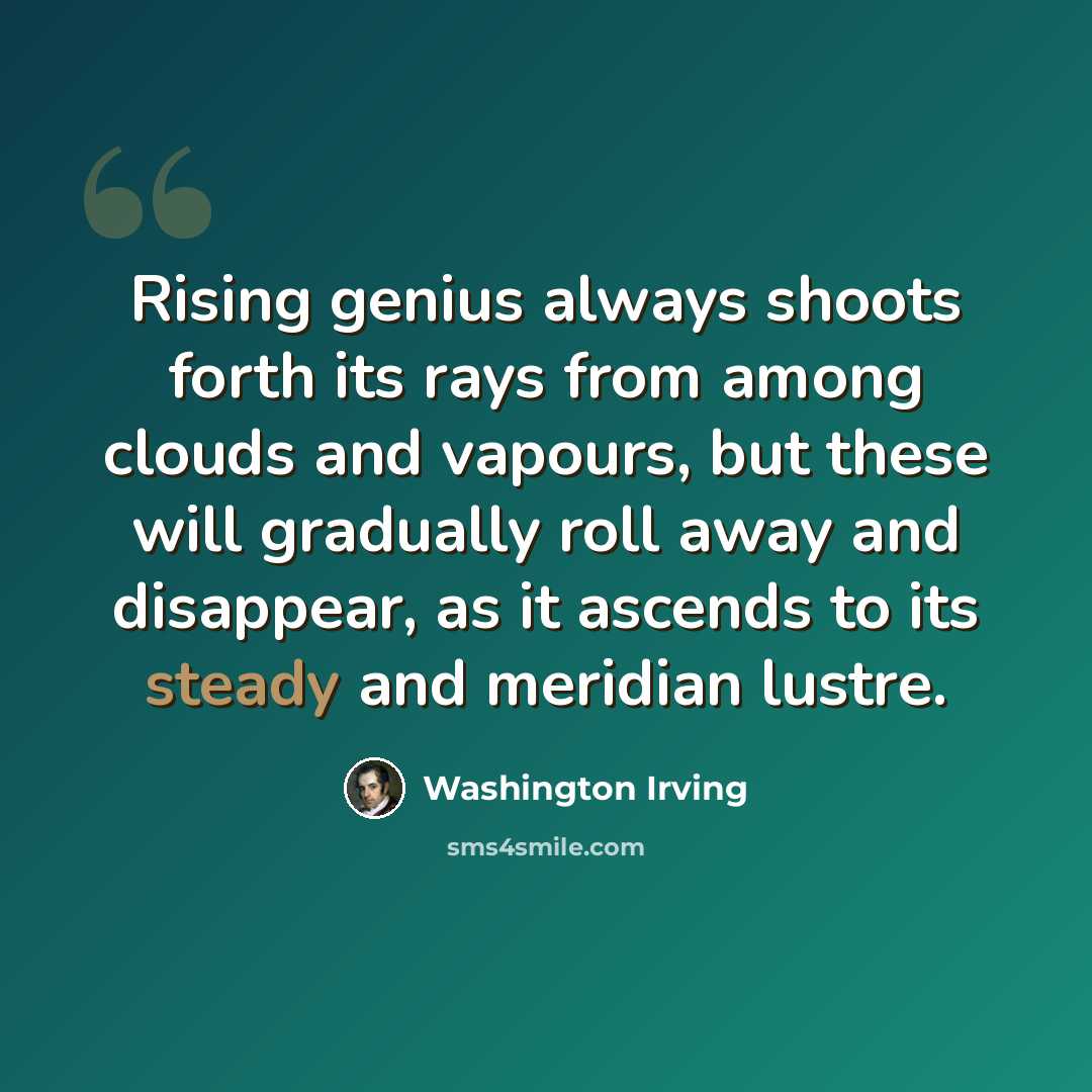 “Rising genius always shoots forth its rays from among clouds and vapours, but these will gradually roll away and disappear, as it ascends to its steady and meridian lustre.” quote by Washington Irving