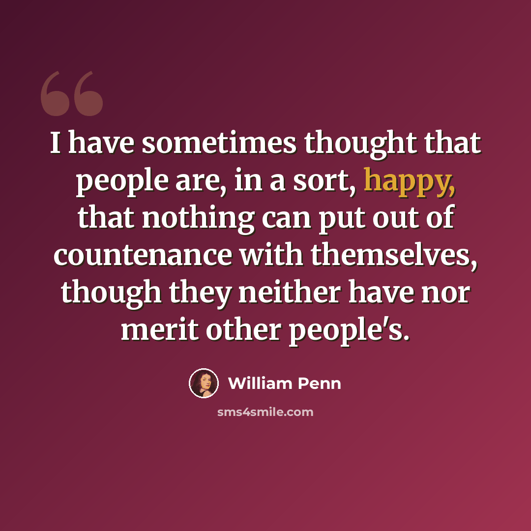 “I have sometimes thought that people are, in a sort, happy, that nothing can put out of countenance with themselves, though they neither have nor merit other people's.” quote by William Penn