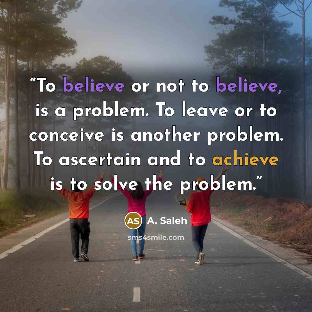 “To believe or not to believe, is a problem. To leave or to conceive is another problem. To ascertain and to achieve is to solve the problem.” quote by A. Saleh