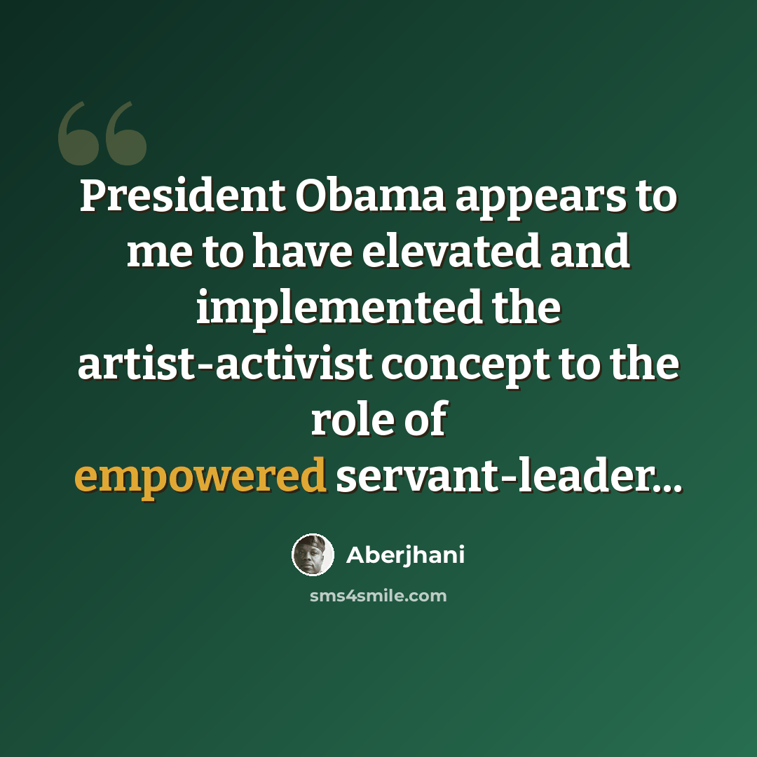 “President Obama appears to me to have elevated and implemented the artist-activist concept to the role of empowered servant-leader...” quote by Aberjhani