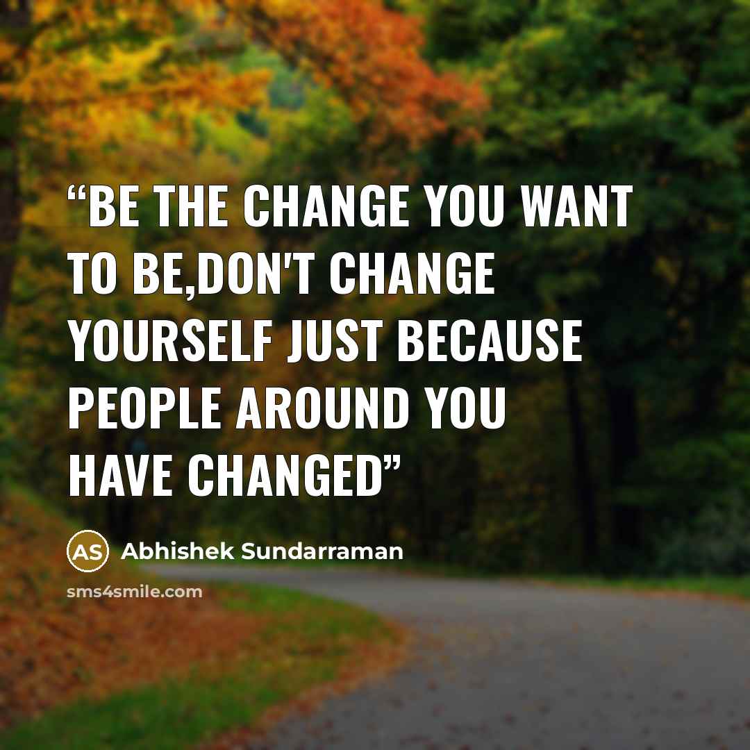 “Be the Change you want to be,Don't Change yourself just because people around you have Changed” quote by Abhishek Sundarraman