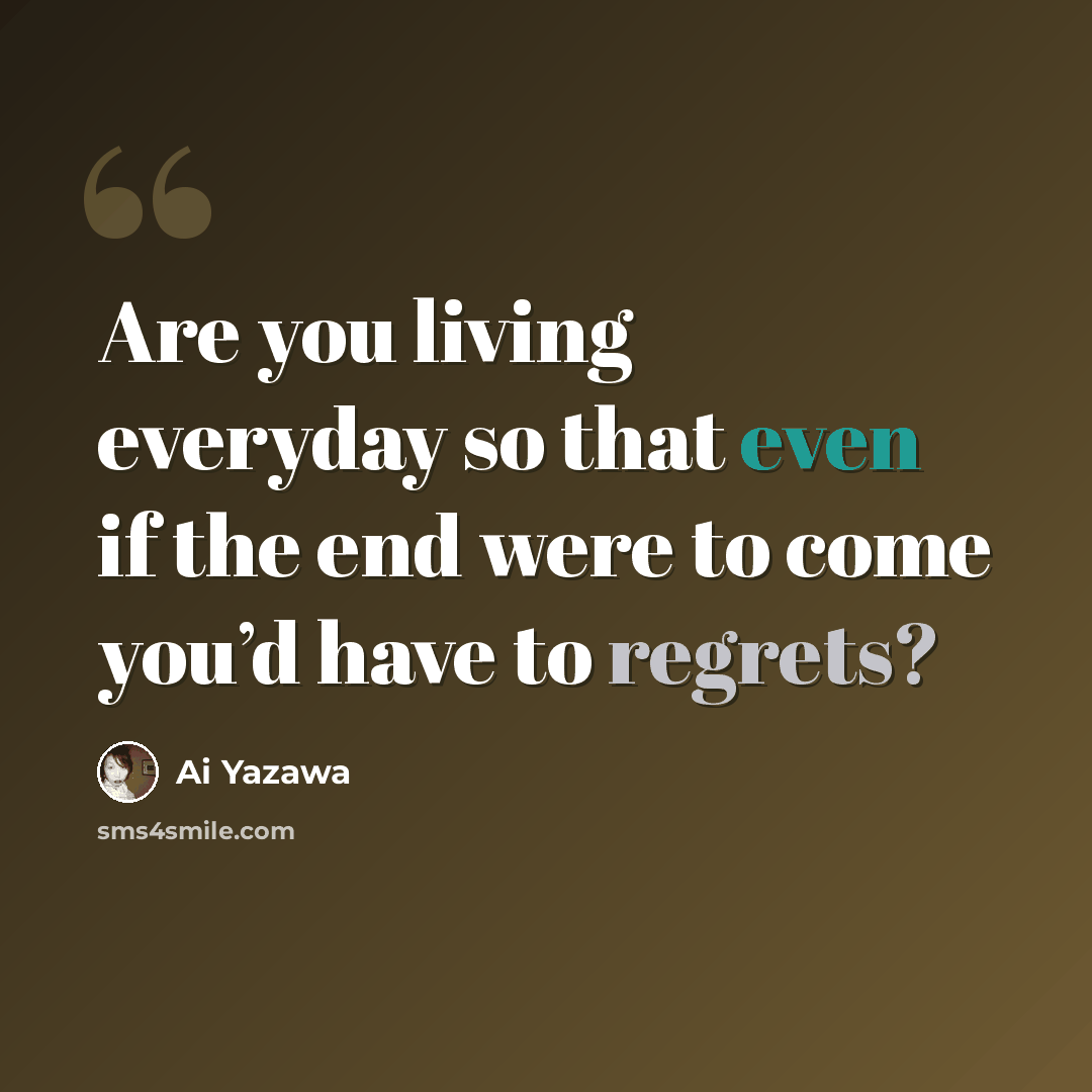 “Are you living everyday so that even if the end were to come you’d have to regrets?” quote by Ai Yazawa