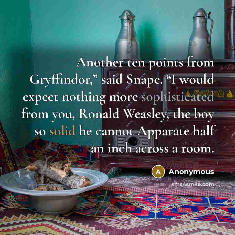“Another ten points from Gryffindor,” said Snape. “I would expect nothing more sophisticated from you, Ronald Weasley, the boy so solid he cannot Apparate half an inch across a room.” quote by Anonymous