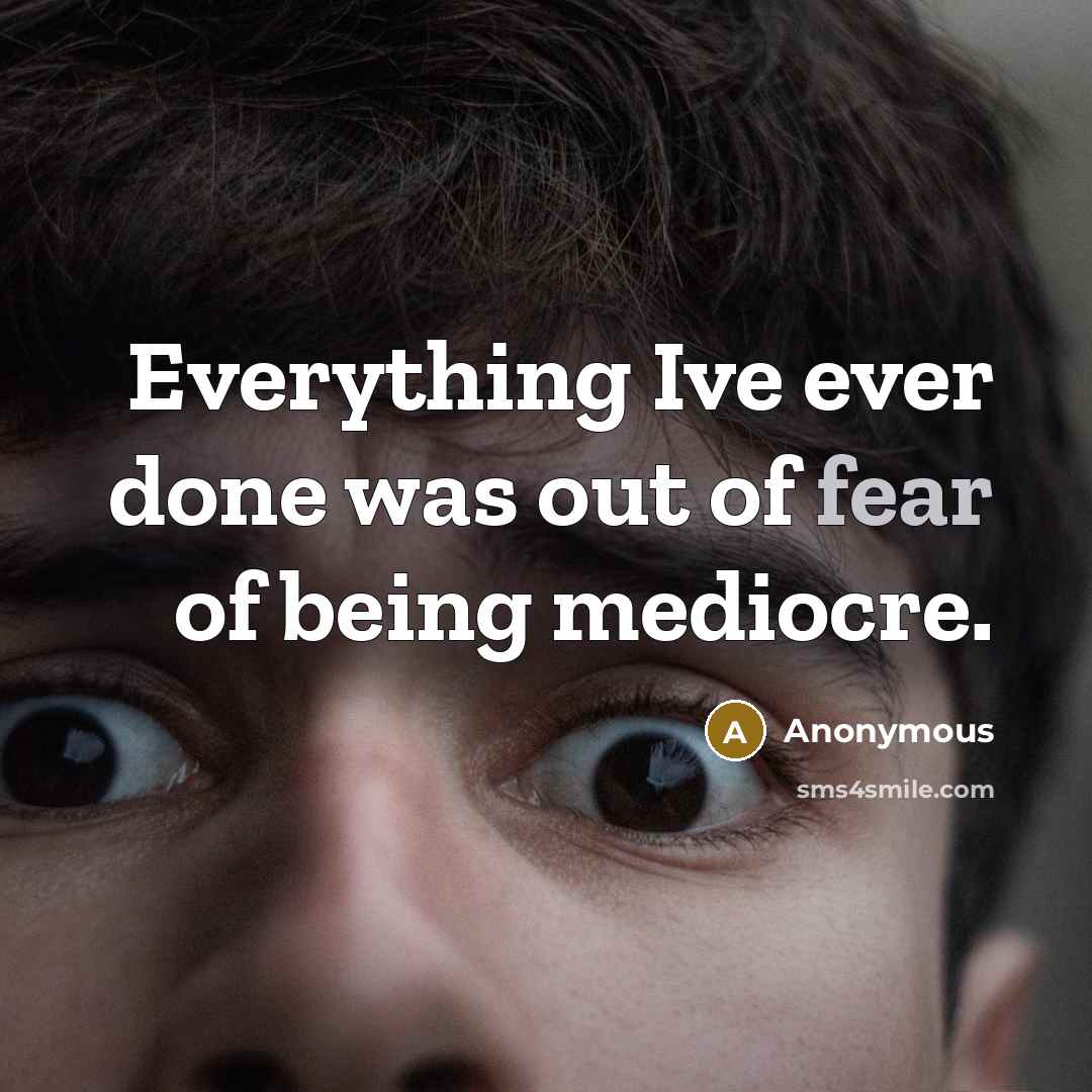 “Everything Ive ever done was out of fear of being mediocre.” quote by Anonymous
