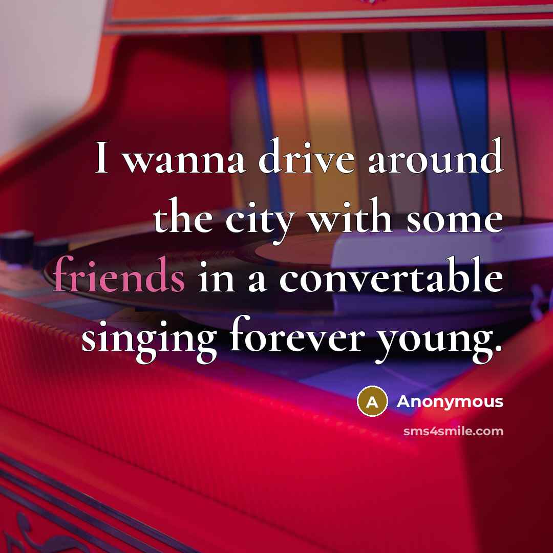 “I wanna drive around the city with some friends in a convertable singing forever young.” quote by Anonymous