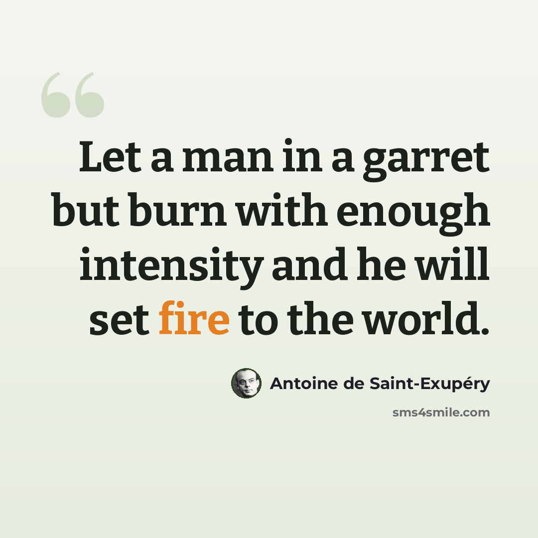 “Let a man in a garret but burn with enough intensity and he will set fire to the world.” quote by Antoine de Saint-Exupery
