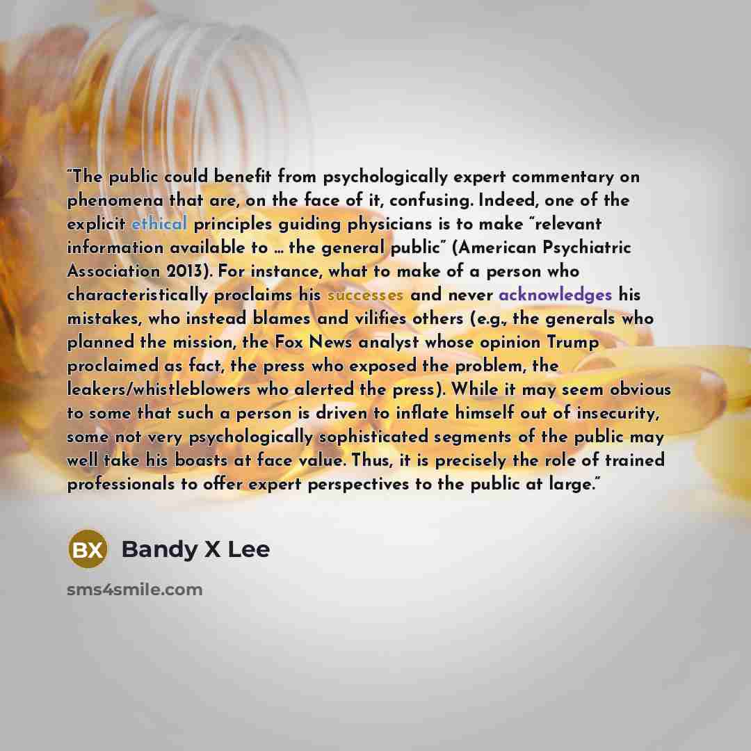 “The public could benefit from psychologically expert commentary on phenomena that are, on the face of it, confusing. Indeed, one of the explicit ethical principles guiding physicians is to make “relevant information available to … the general public” (American Psychiatric Association 2013). For…” quote by Bandy X Lee