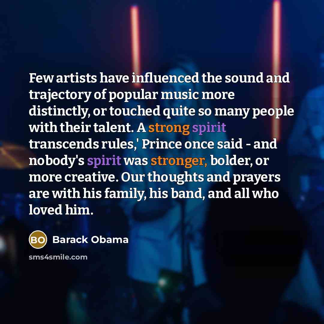 “Few artists have influenced the sound and trajectory of popular music more distinctly, or touched quite so many people with their talent. A strong spirit transcends rules,' Prince once said - and nobody's spirit was stronger, bolder, or more creative. Our thoughts and prayers are with his family…” quote by Barack Obama