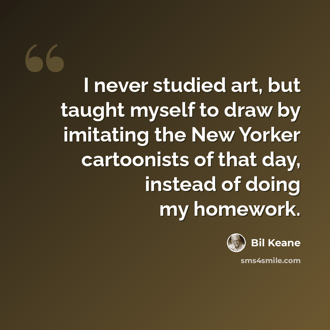 “I never studied art, but taught myself to draw by imitating the New Yorker cartoonists of that day, instead of doing my homework.” quote by Bil Keane