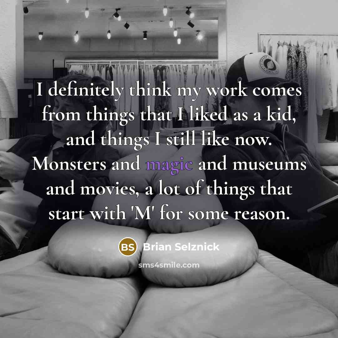 “I definitely think my work comes from things that I liked as a kid, and things I still like now. Monsters and magic and museums and movies, a lot of things that start with 'M' for some reason.” quote by Brian Selznick