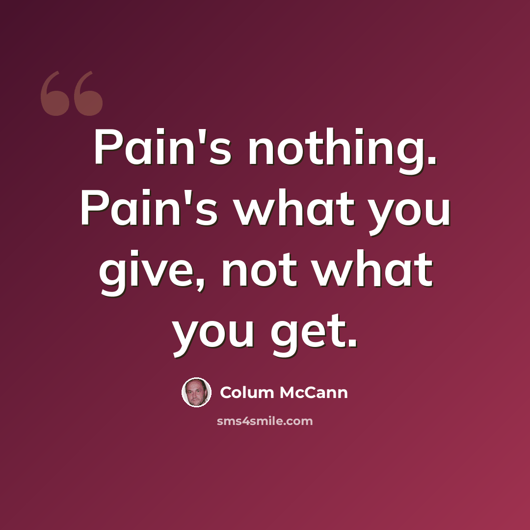 “Pain's nothing. Pain's what you give, not what you get.” quote by Colum McCann