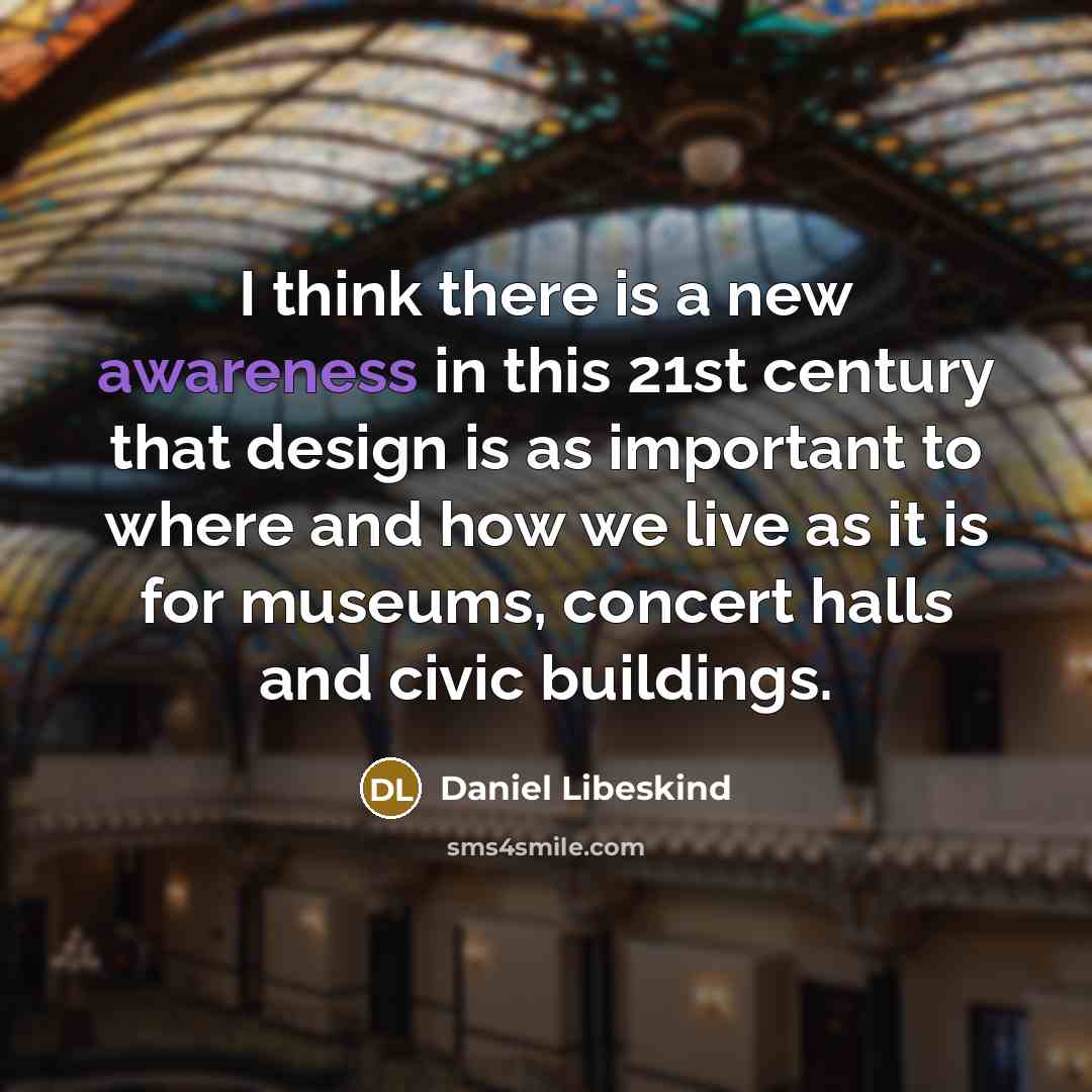 “I think there is a new awareness in this 21st century that design is as important to where and how we live as it is for museums, concert halls and civic buildings.” quote by Daniel Libeskind