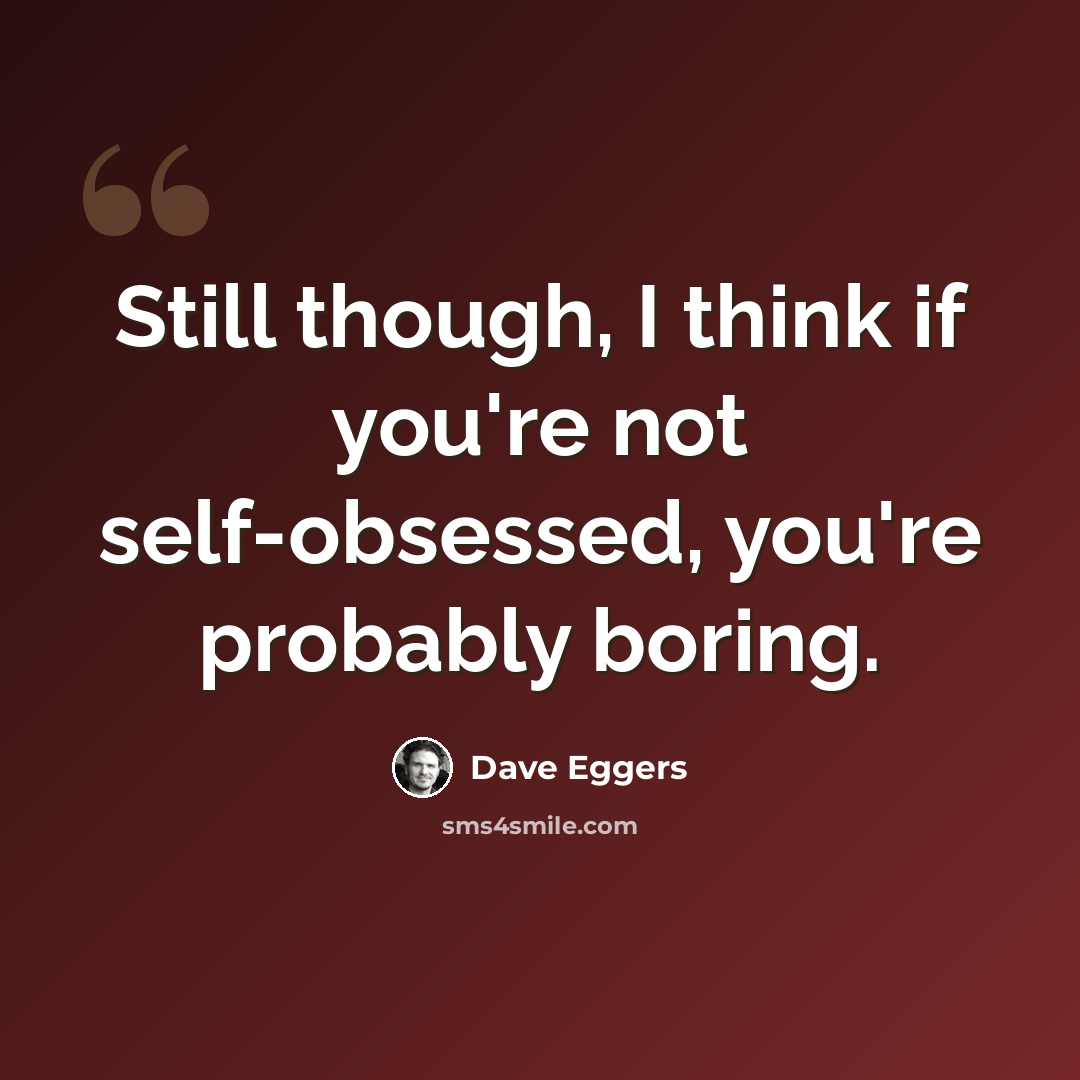 “Still though, I think if you're not self-obsessed, you're probably boring.” quote by Dave Eggers