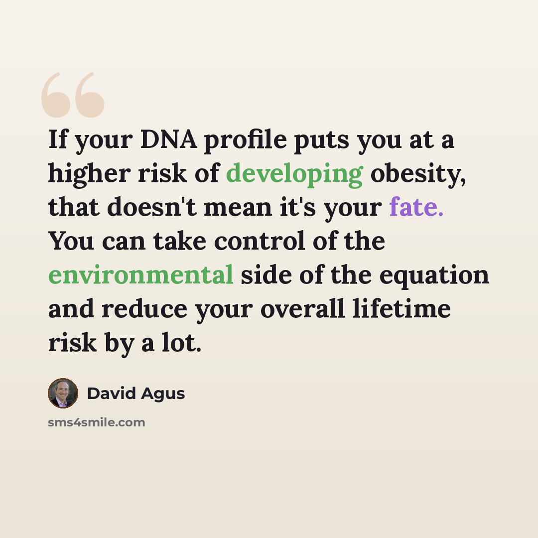 “If your DNA profile puts you at a higher risk of developing obesity, that doesn't mean it's your fate. You can take control of the environmental side of the equation and reduce your overall lifetime risk by a lot.” quote by David Agus