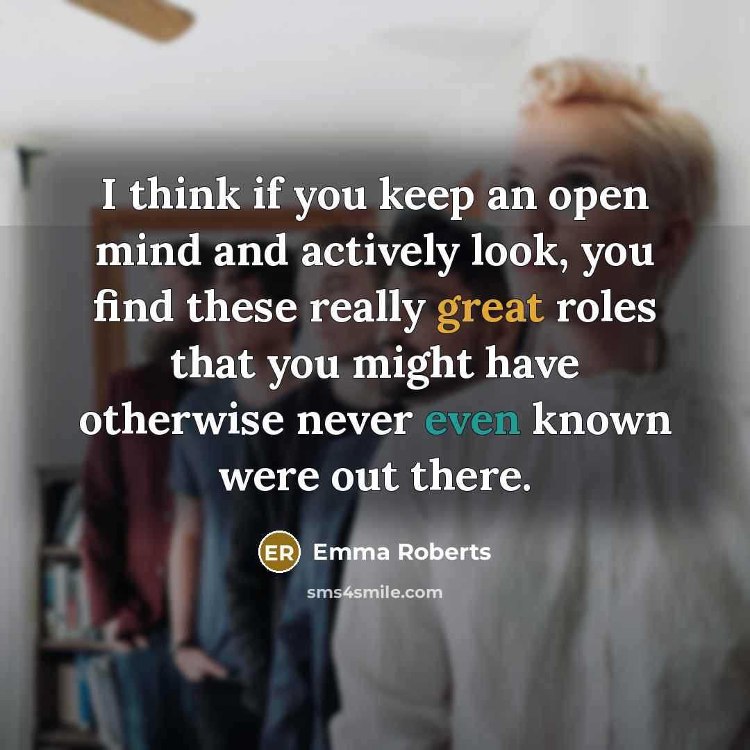 “I think if you keep an open mind and actively look, you find these really great roles that you might have otherwise never even known were out there.” quote by Emma Roberts