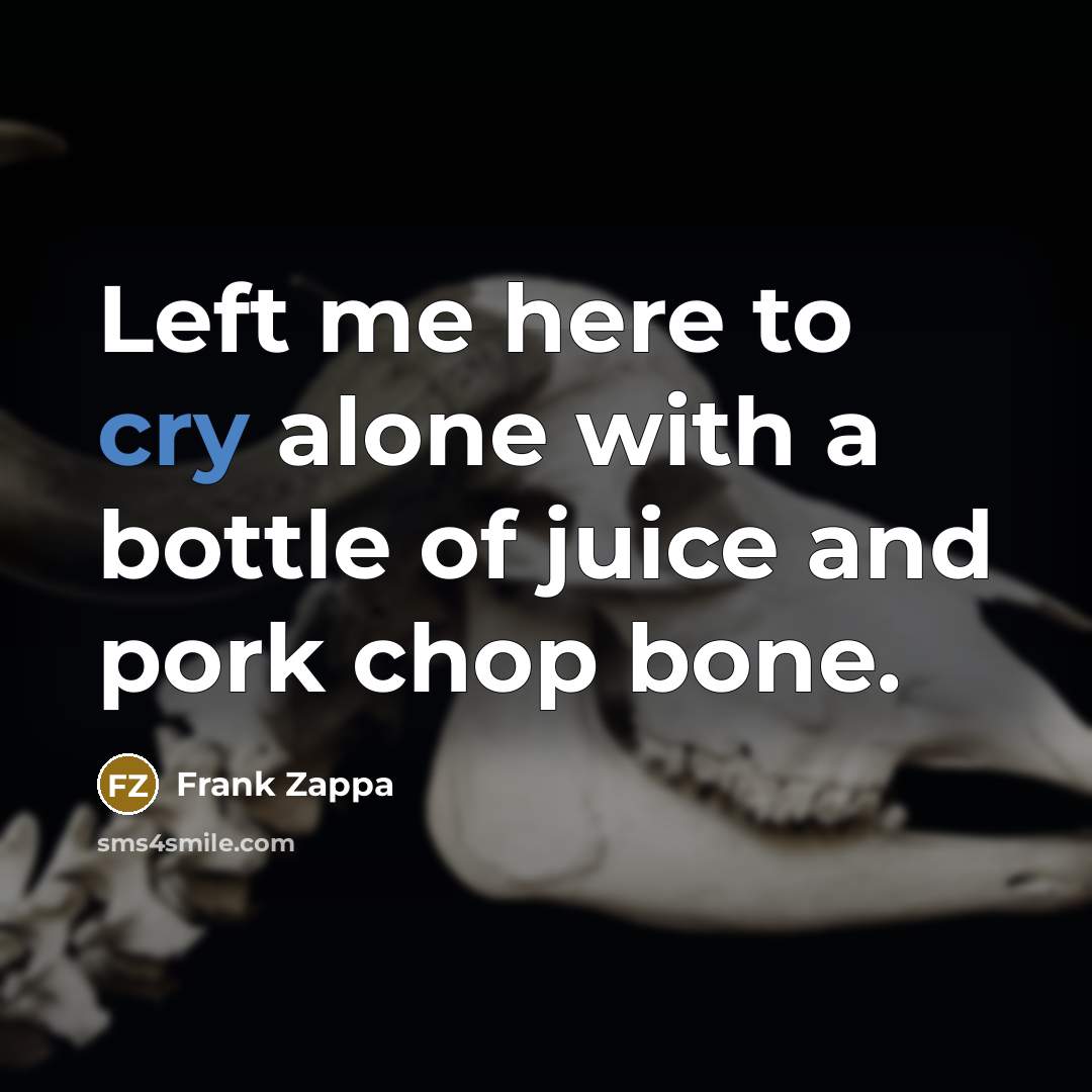 “Left me here to cry alone with a bottle of juice and pork chop bone.” quote by Frank Zappa