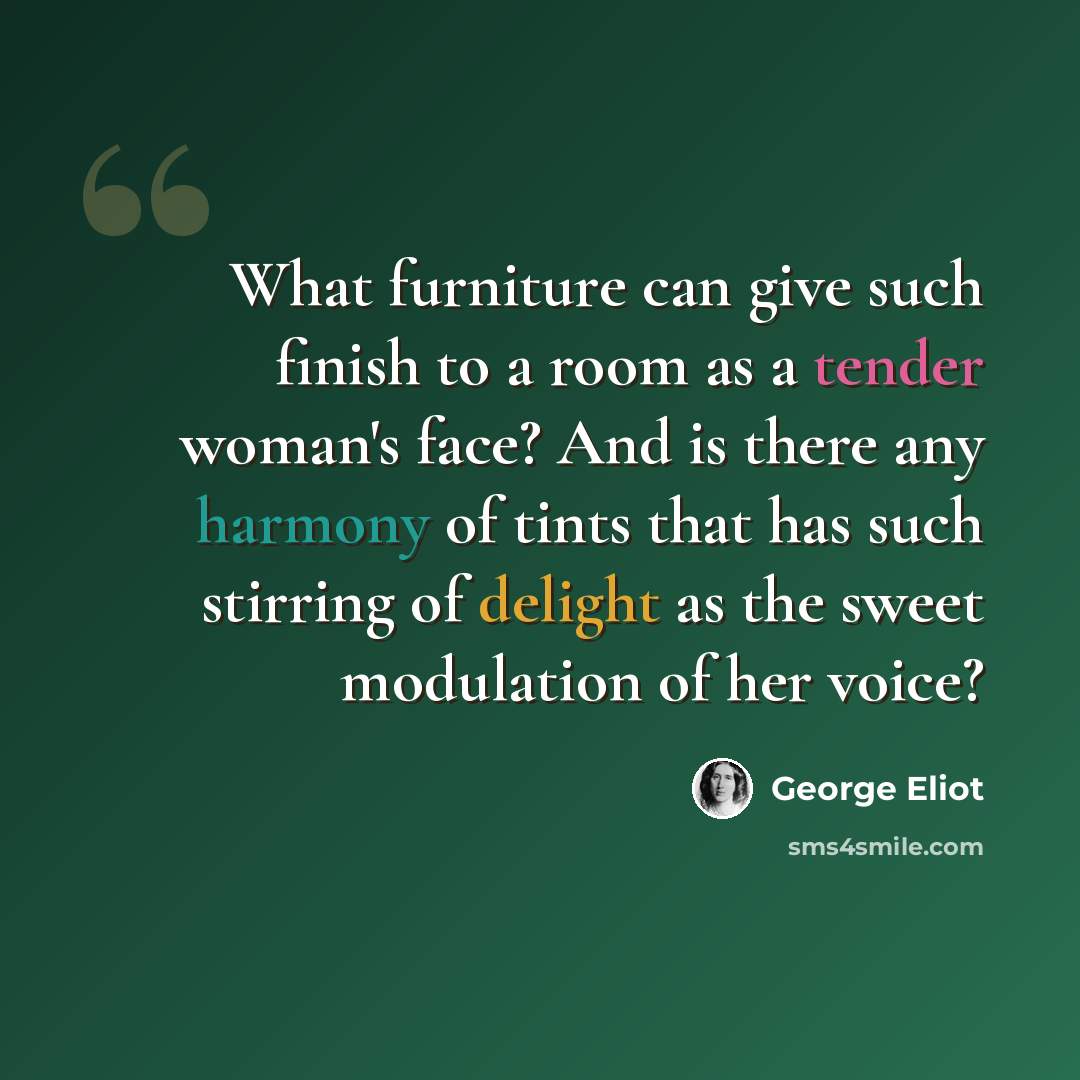 “What furniture can give such finish to a room as a tender woman's face? And is there any harmony of tints that has such stirring of delight as the sweet modulation of her voice?” quote by George Eliot