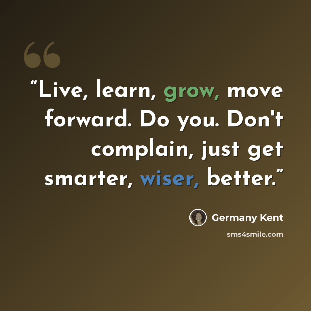 “Live, learn, grow, move forward. Do you. Don't complain, just get smarter, wiser, better.” quote by Germany Kent