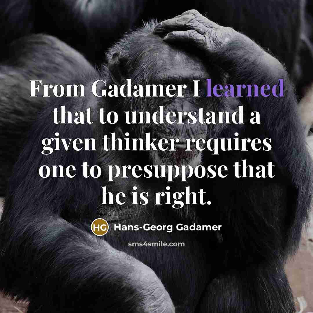 “From Gadamer I learned that to understand a given thinker requires one to presuppose that he is right.” quote by Hans-Georg Gadamer