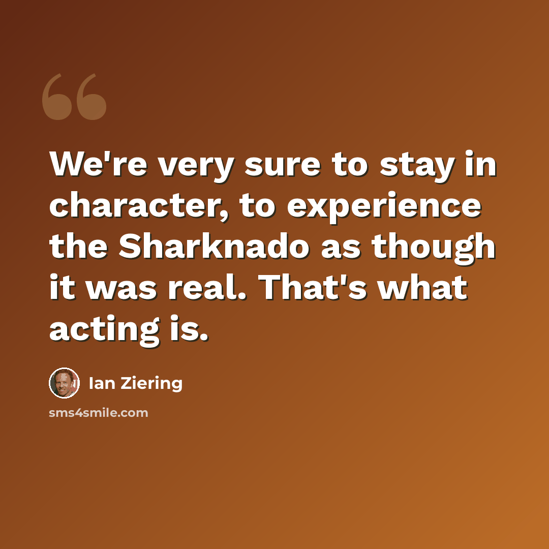 “We're very sure to stay in character, to experience the Sharknado as though it was real. That's what acting is.” quote by Ian Ziering