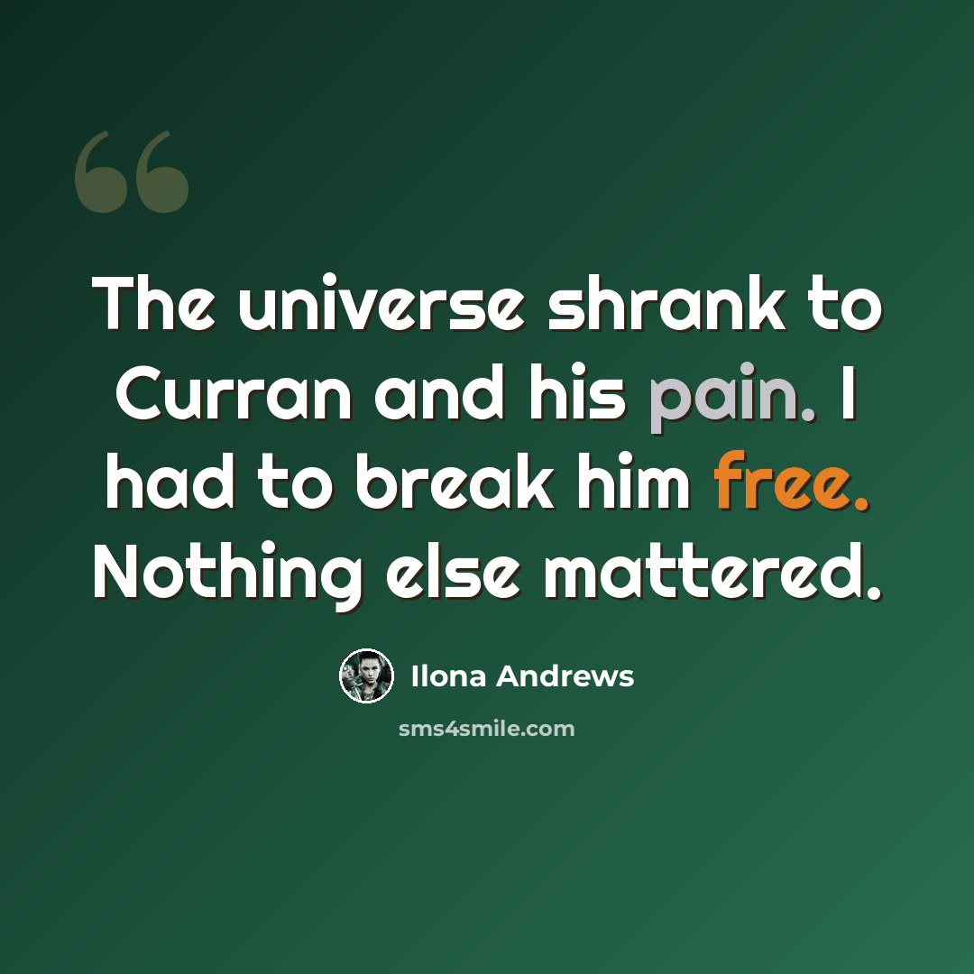 “The universe shrank to Curran and his pain. I had to break him free. Nothing else mattered.” quote by Ilona Andrews