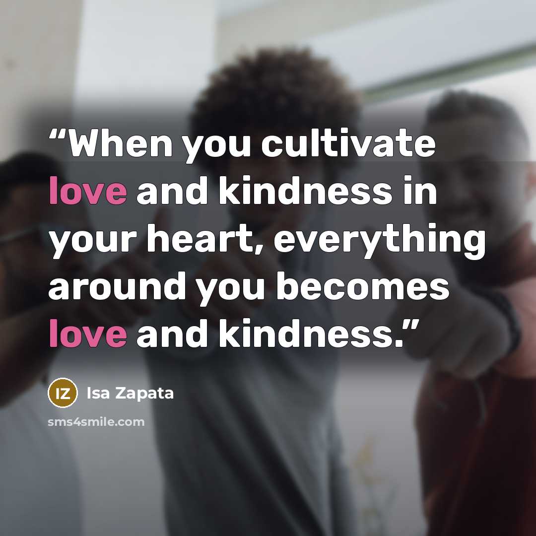“When you cultivate love and kindness in your heart, everything around you becomes love and kindness.” quote by Isa Zapata