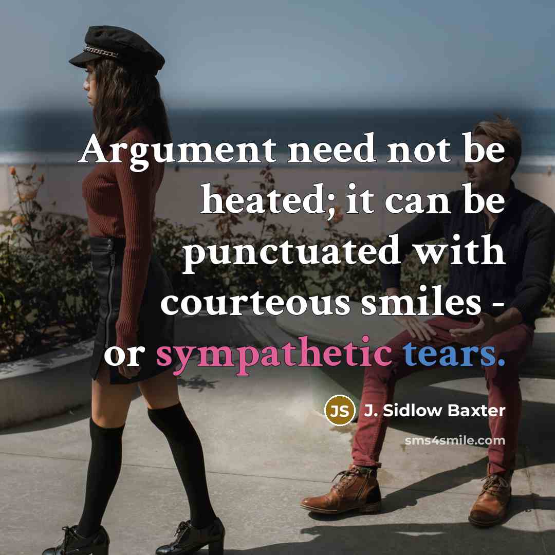 “Argument need not be heated; it can be punctuated with courteous smiles - or sympathetic tears.” quote by J. Sidlow Baxter