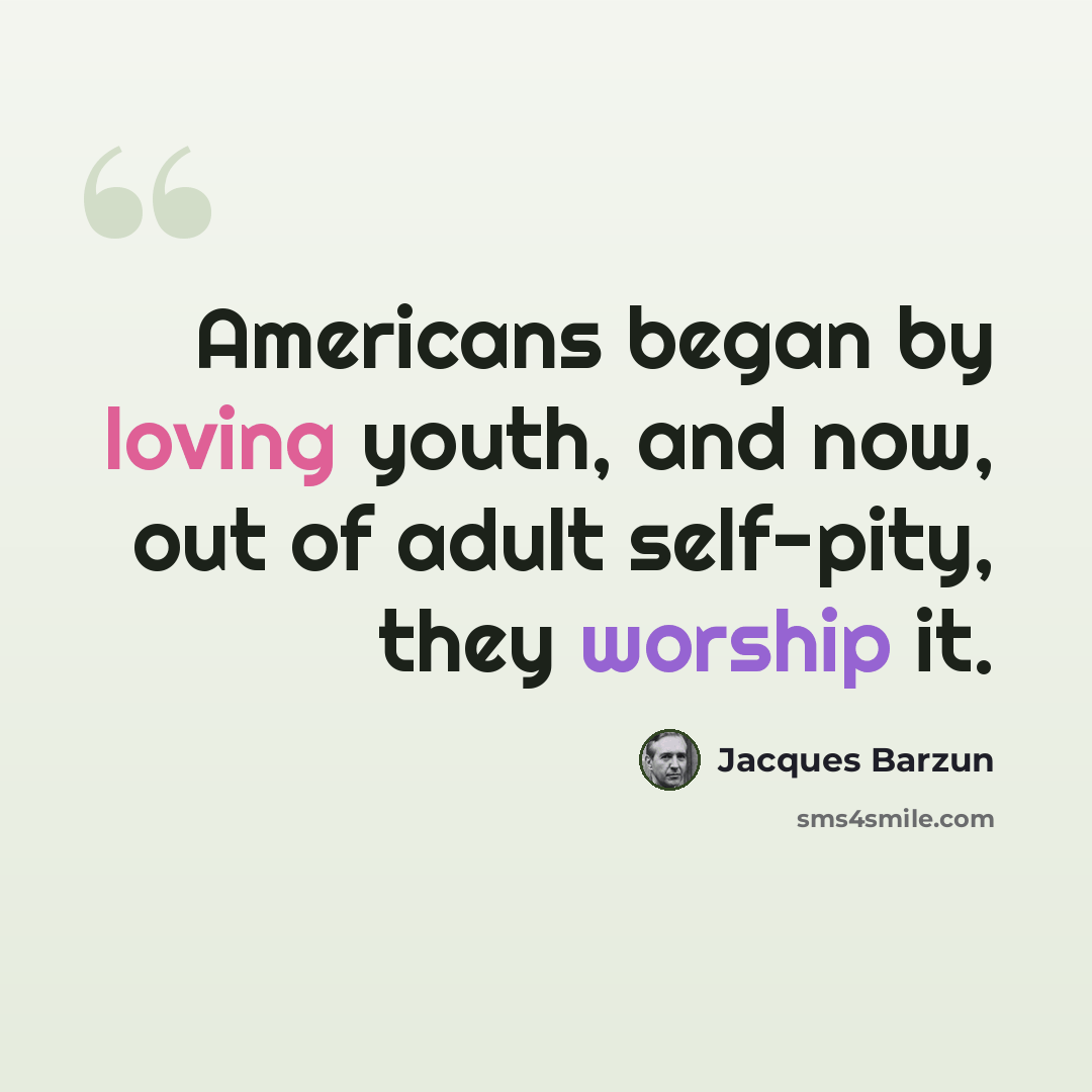 “Americans began by loving youth, and now, out of adult self-pity, they worship it.” quote by Jacques Barzun