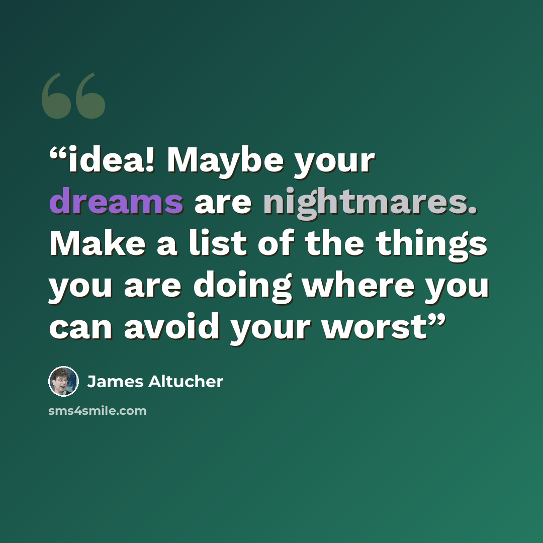 “idea! Maybe your dreams are nightmares. Make a list of the things you are doing where you can avoid your worst” quote by James Altucher
