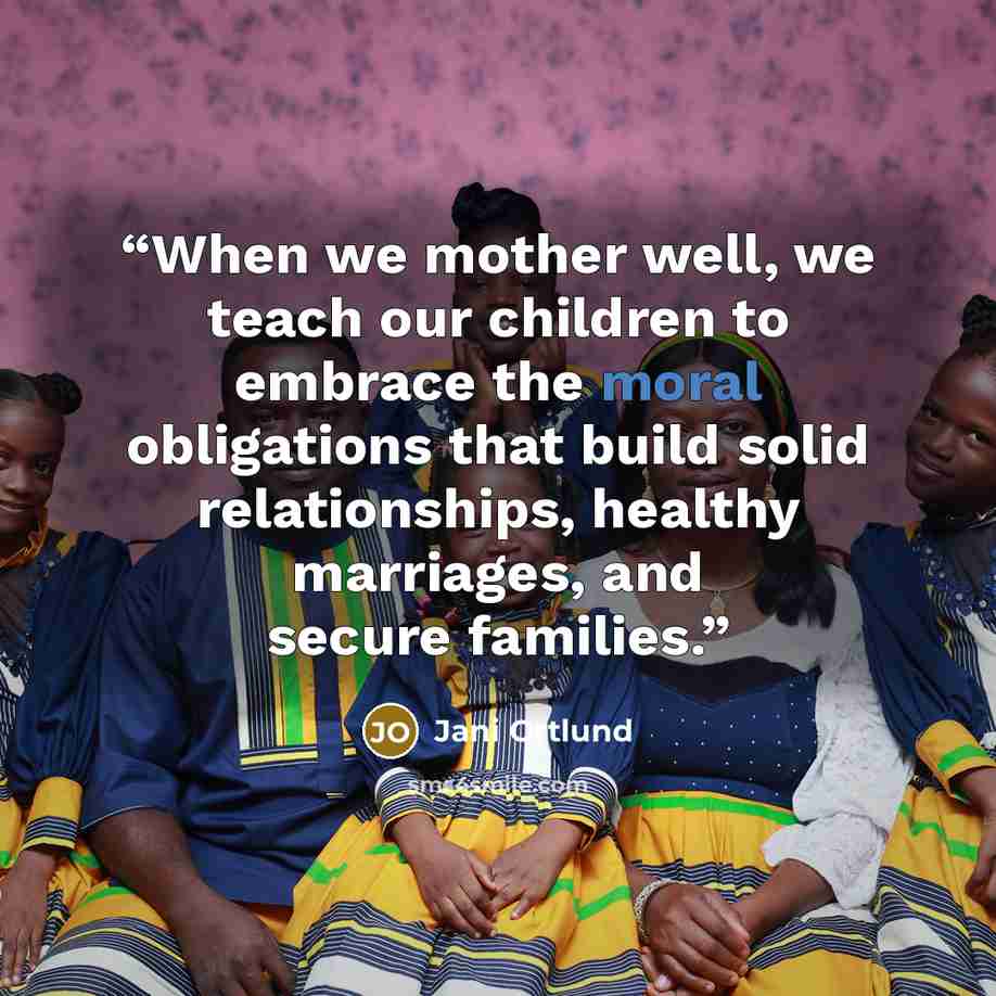 “When we mother well, we teach our children to embrace the moral obligations that build solid relationships, healthy marriages, and secure families.” quote by Jani Ortlund