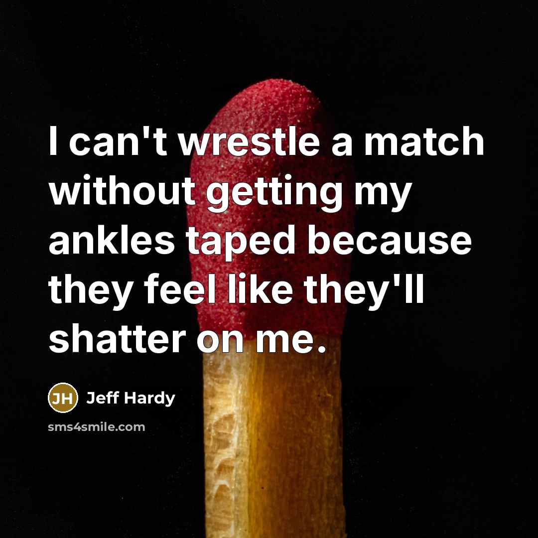 “I can't wrestle a match without getting my ankles taped because they feel like they'll shatter on me.” quote by Jeff Hardy