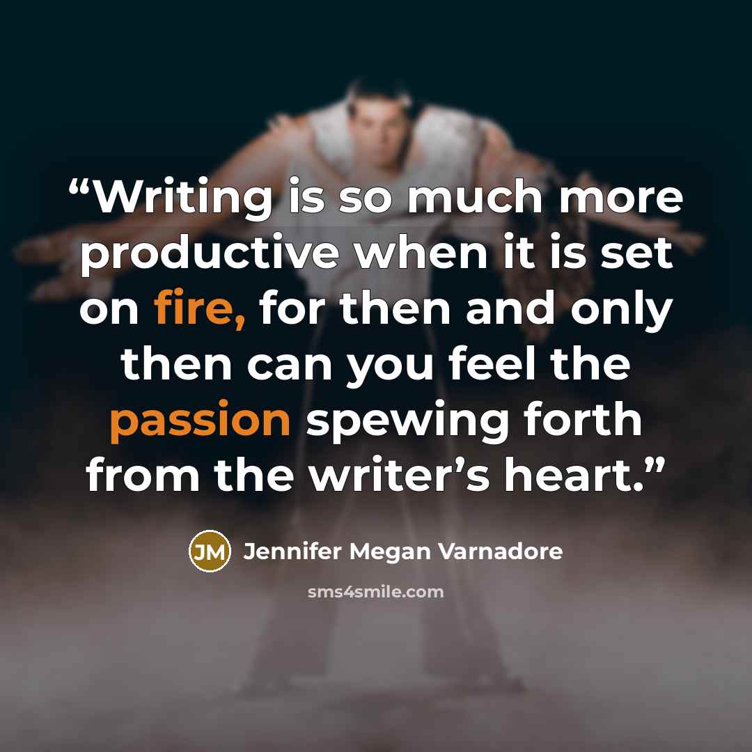 “Writing is so much more productive when it is set on fire, for then and only then can you feel the passion spewing forth from the writer’s heart.” quote by Jennifer Megan Varnadore