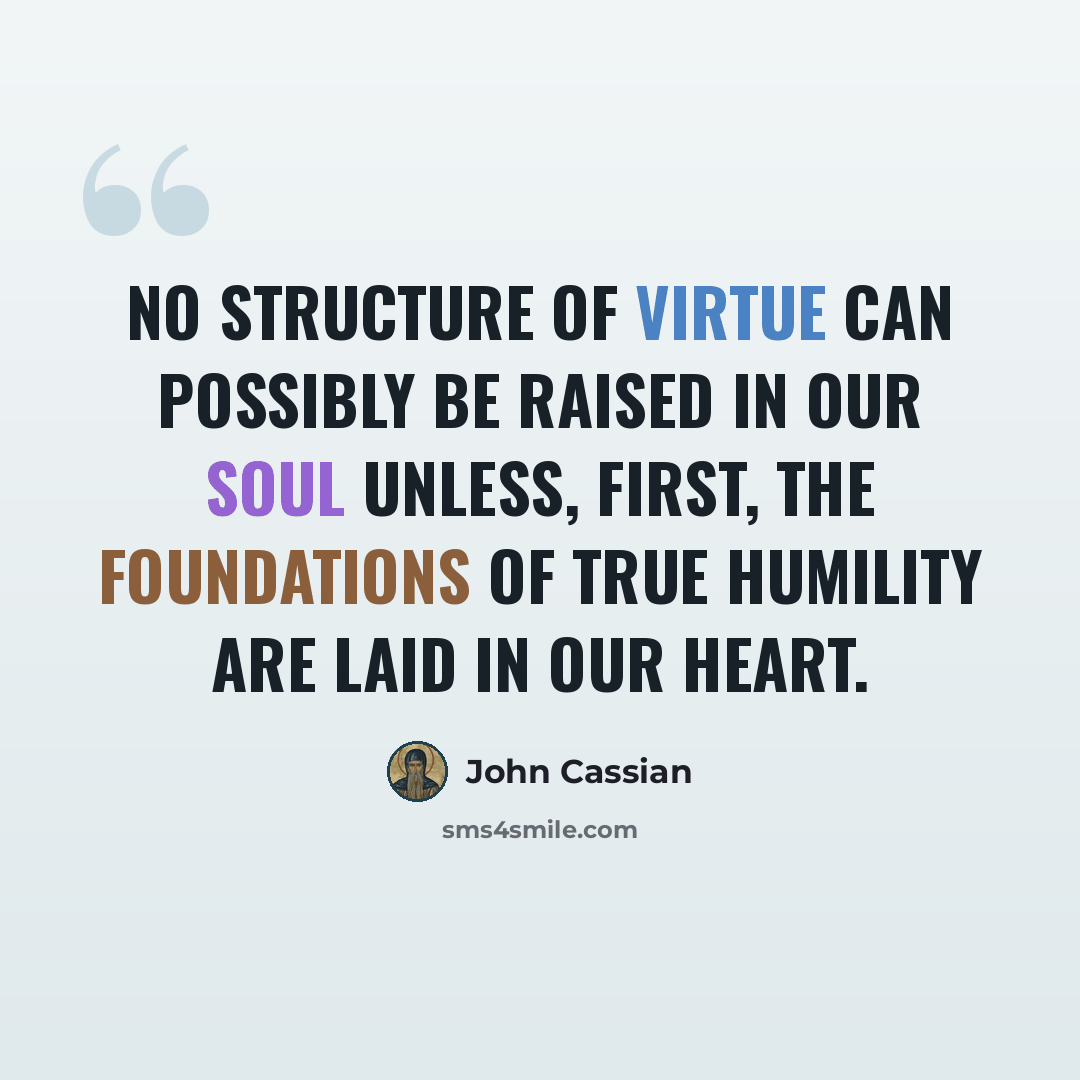 “No structure of virtue can possibly be raised in our soul unless, first, the foundations of true humility are laid in our heart.” quote by John Cassian