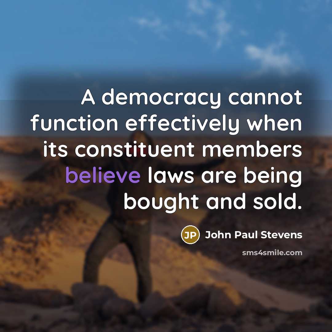 “A democracy cannot function effectively when its constituent members believe laws are being bought and sold.” quote by John Paul Stevens