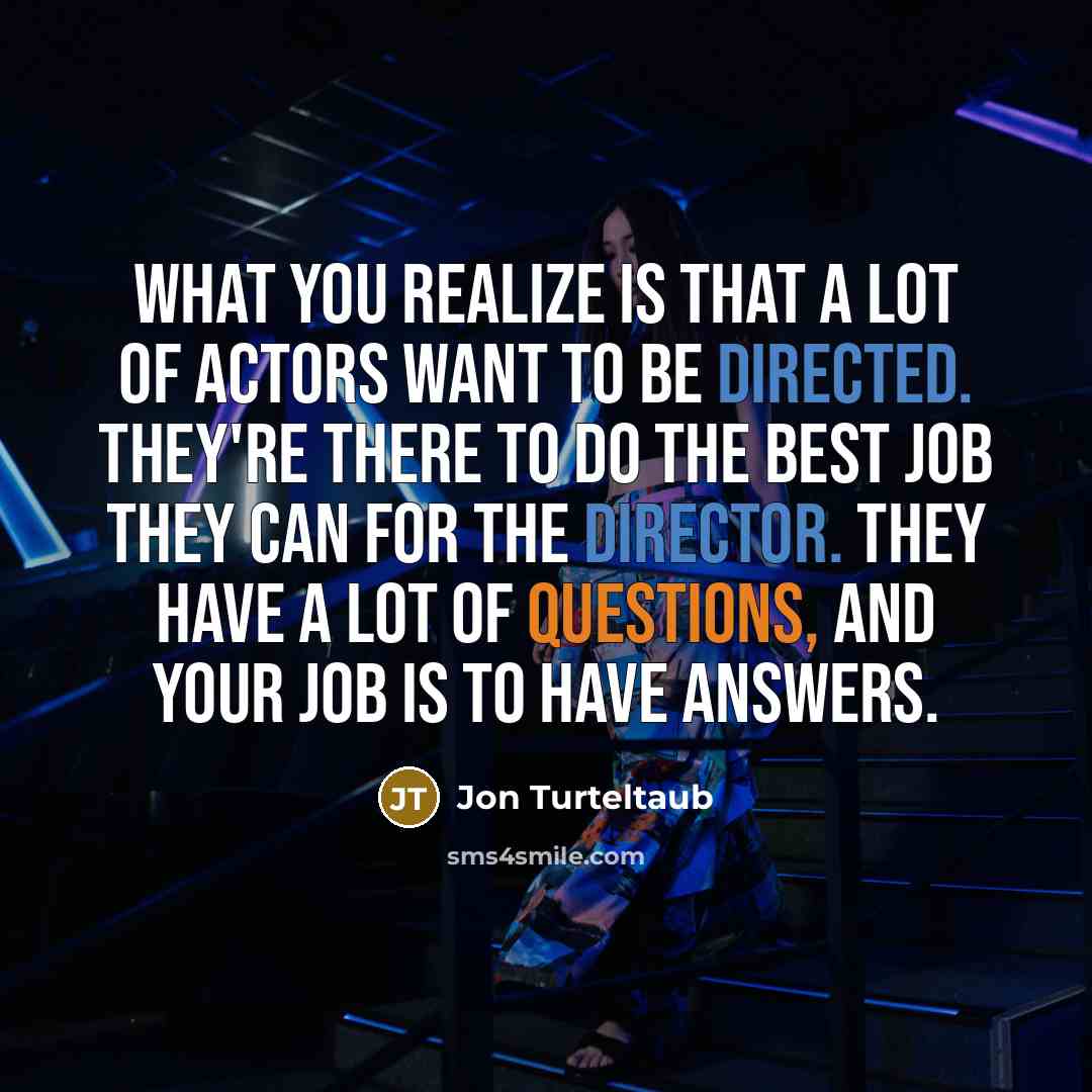 “What you realize is that a lot of actors want to be directed. They're there to do the best job they can for the director. They have a lot of questions, and your job is to have answers.” quote by Jon Turteltaub