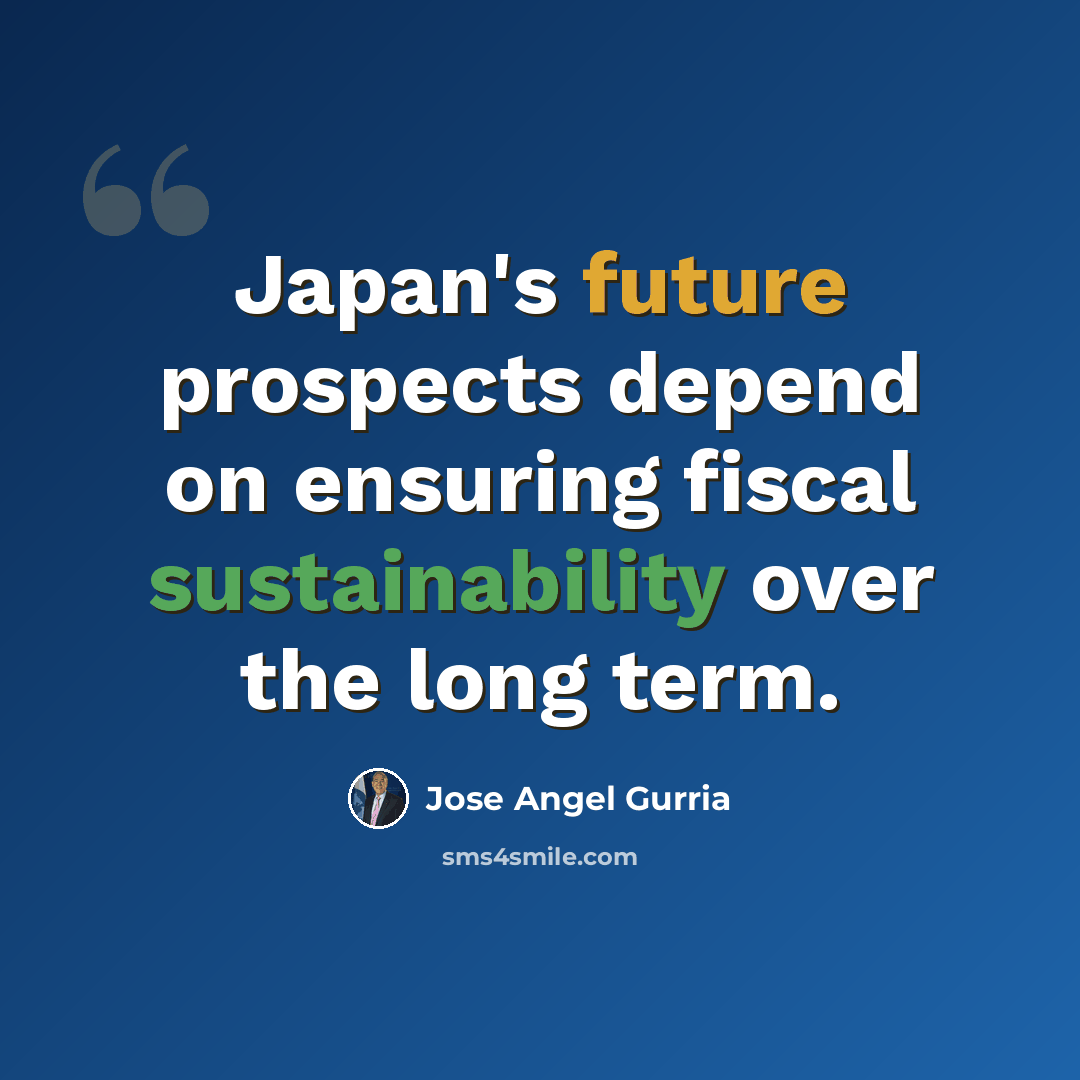 “Japan's future prospects depend on ensuring fiscal sustainability over the long term.” quote by Jose Angel Gurria