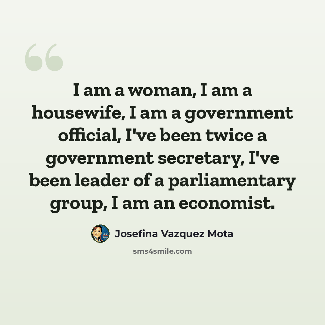 “I am a woman, I am a housewife, I am a government official, I've been twice a government secretary, I've been leader of a parliamentary group, I am an economist.” quote by Josefina Vazquez Mota