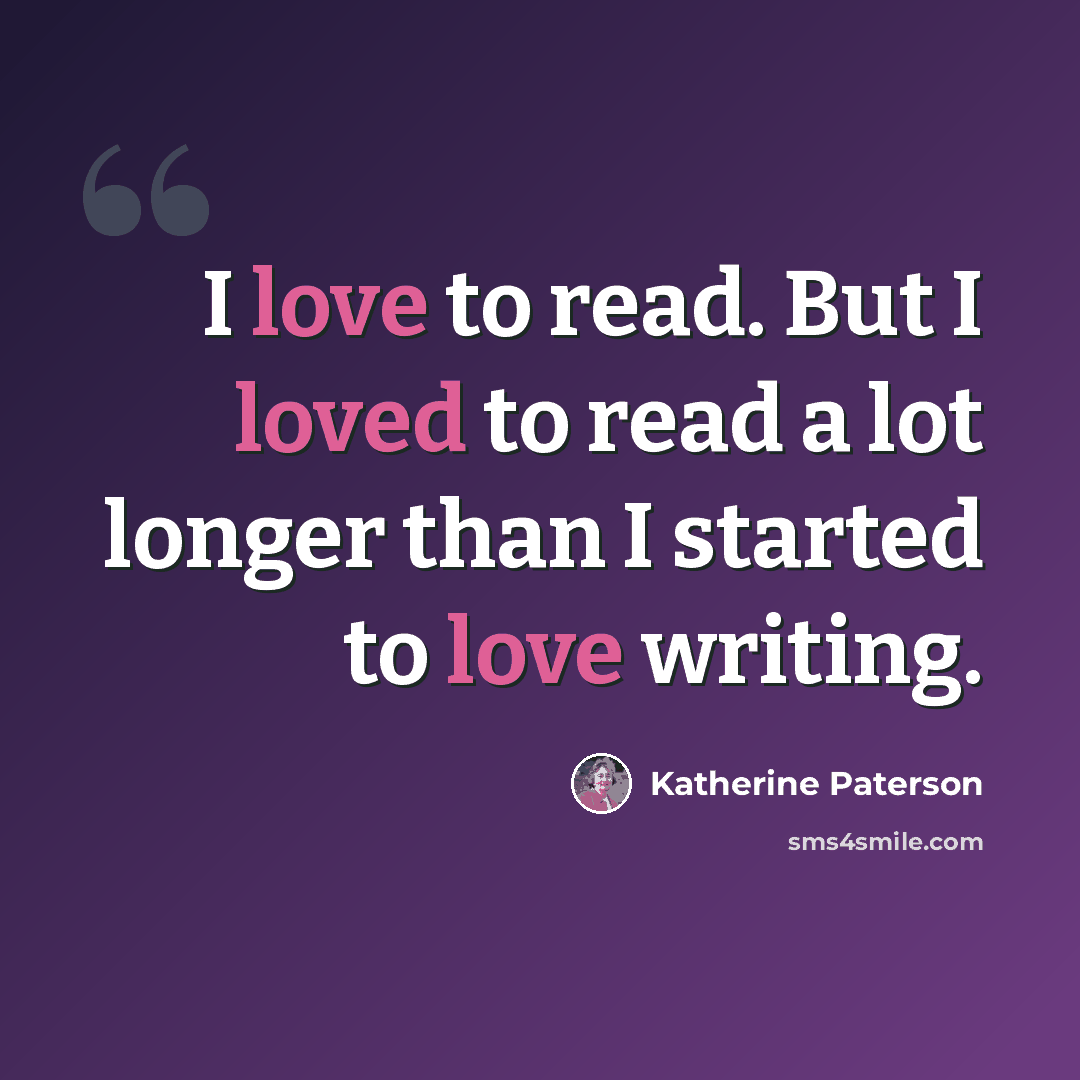 “I love to read. But I loved to read a lot longer than I started to love writing.” quote by Katherine Paterson