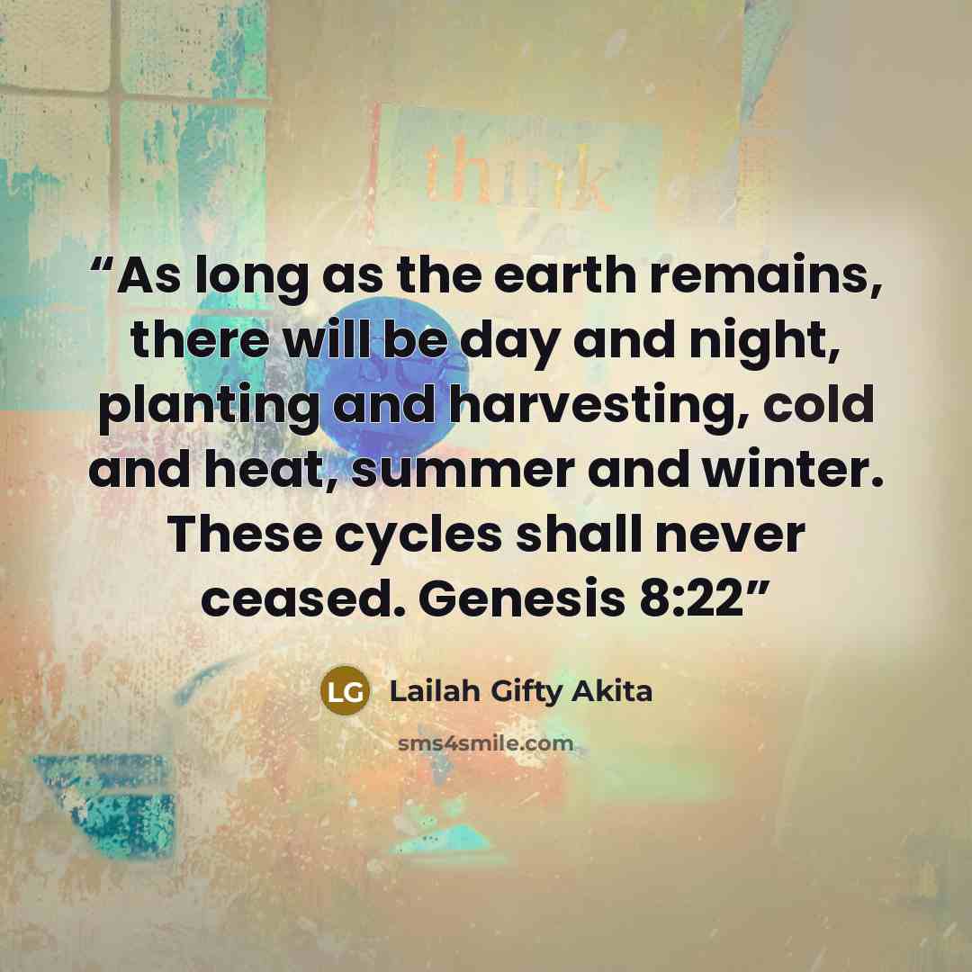 “As long as the earth remains, there will be day and night, planting and harvesting, cold and heat, summer and winter. These cycles shall never ceased. Genesis 8:22” quote by Lailah Gifty Akita