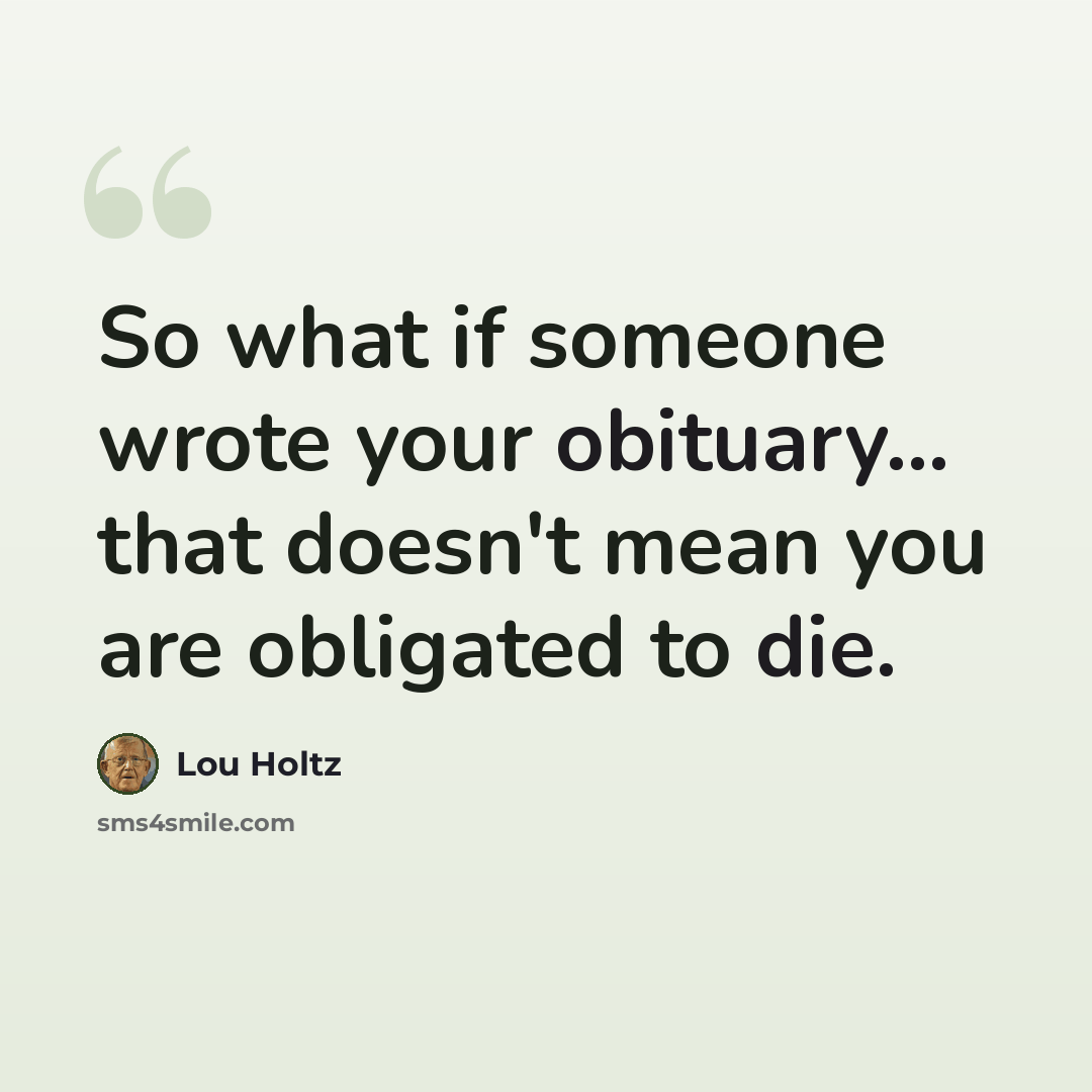 “So what if someone wrote your obituary... that doesn't mean you are obligated to die.” quote by Lou Holtz