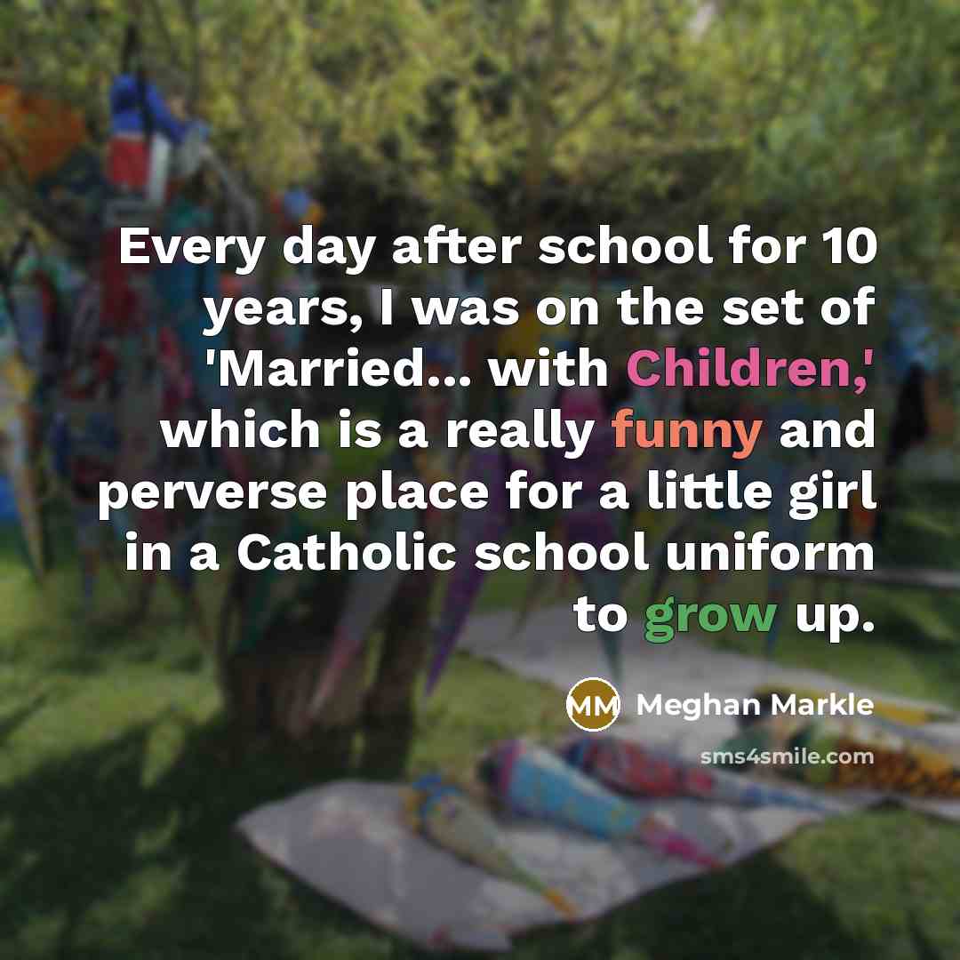“Every day after school for 10 years, I was on the set of 'Married... with Children,' which is a really funny and perverse place for a little girl in a Catholic school uniform to grow up.” quote by Meghan Markle